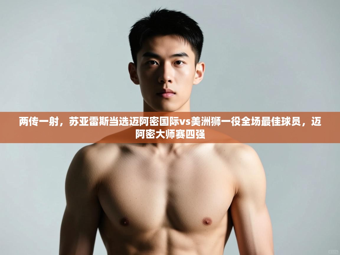 蓝鲸体育app-两传一射,苏亚雷斯当选迈阿密国际vs美洲狮一役全场最佳球员,迈阿密大师赛四强 第4张