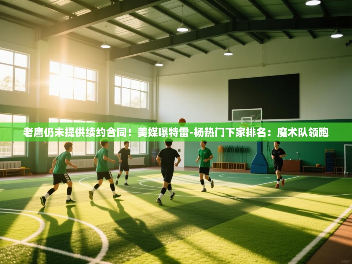 蓝鲸体育在线直播-老鹰仍未提供续约合同!美媒曝特雷-杨热门下家排名:魔术队领跑 第3张