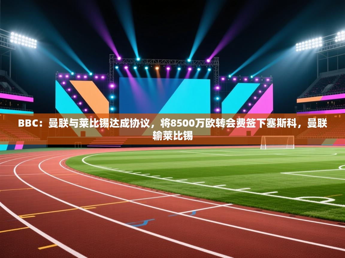 蓝鲸体育直播电脑版-BBC：曼联与莱比锡达成协议，将8500万欧转会费签下塞斯科，曼联输莱比锡  第1张