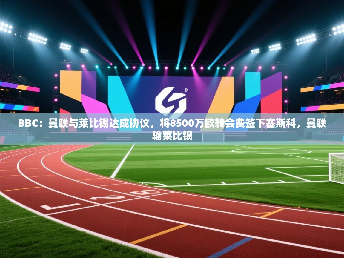 蓝鲸体育直播电脑版-BBC：曼联与莱比锡达成协议，将8500万欧转会费签下塞斯科，曼联输莱比锡  第2张