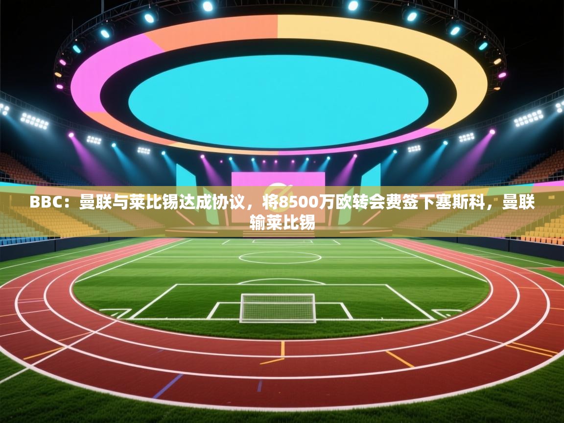蓝鲸体育直播电脑版-BBC：曼联与莱比锡达成协议，将8500万欧转会费签下塞斯科，曼联输莱比锡  第3张