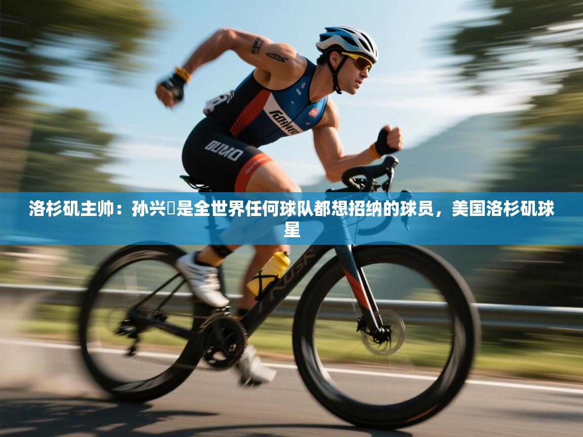 蓝鲸体育官网-洛杉矶主帅：孙兴慜是全世界任何球队都想招纳的球员，美国洛杉矶球星  第2张