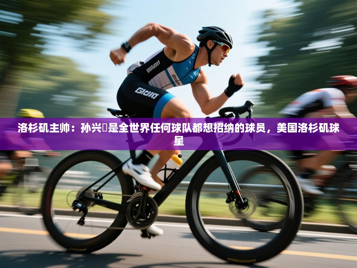 蓝鲸体育官网-洛杉矶主帅：孙兴慜是全世界任何球队都想招纳的球员，美国洛杉矶球星  第1张