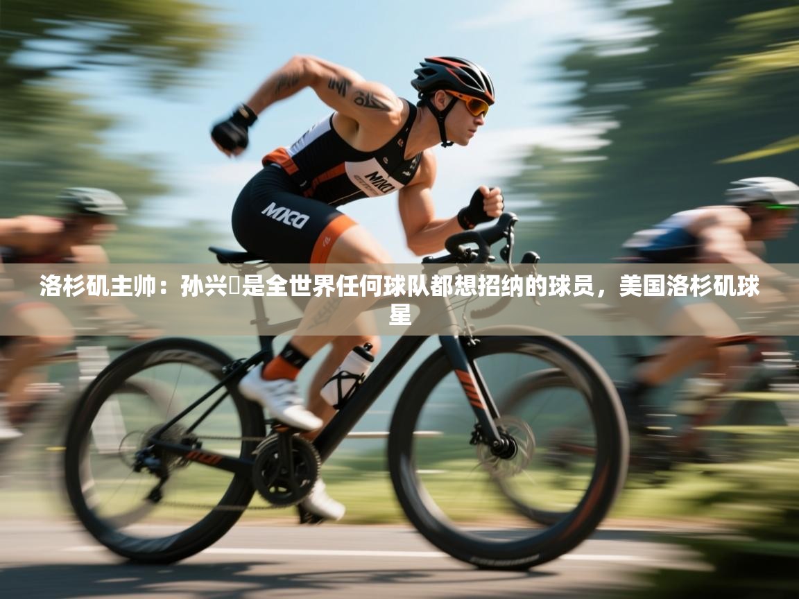 蓝鲸体育官网-洛杉矶主帅：孙兴慜是全世界任何球队都想招纳的球员，美国洛杉矶球星  第3张