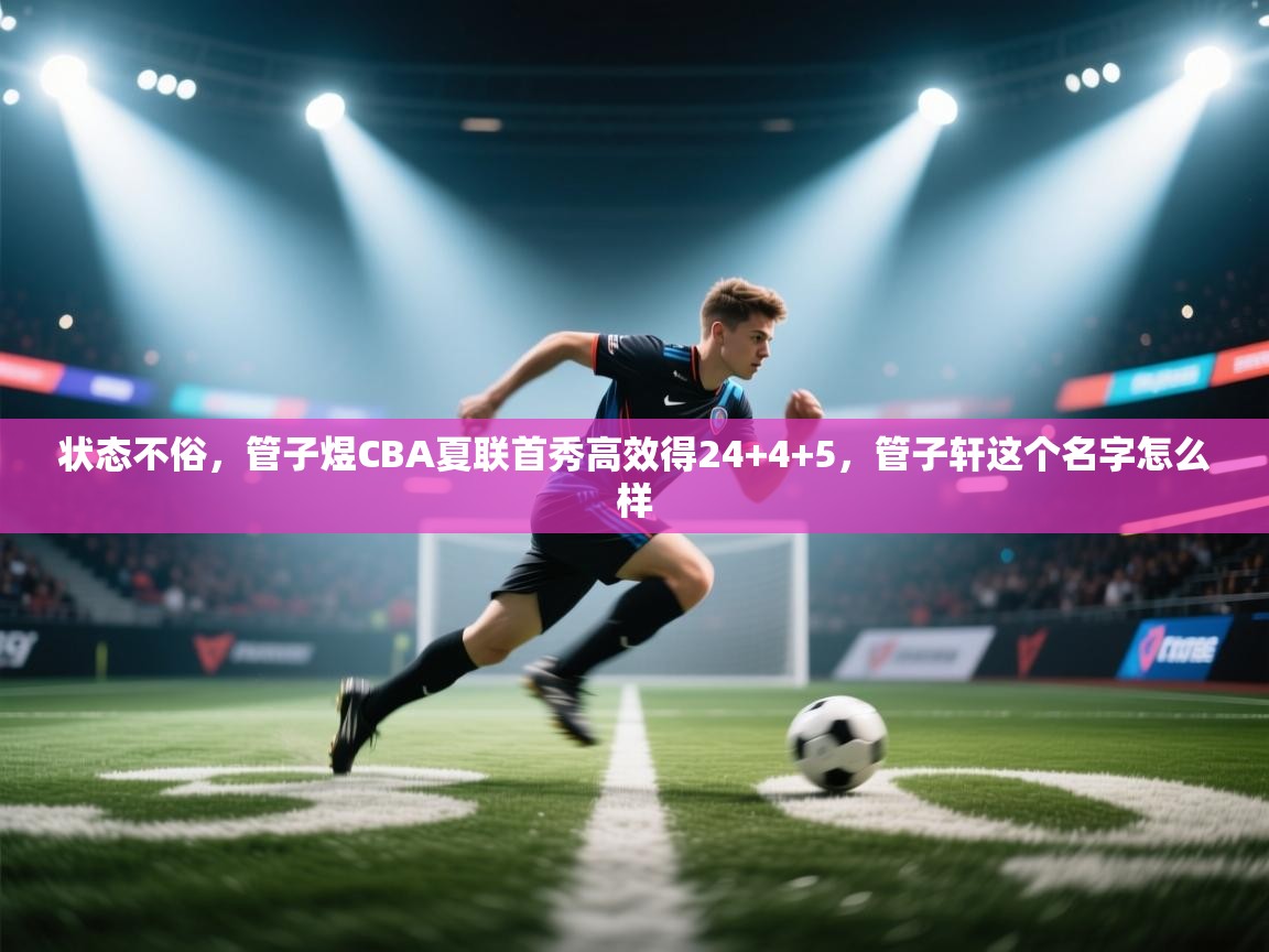鲸蓝体育app-状态不俗，管子煜CBA夏联首秀高效得24+4+5，管子轩这个名字怎么样