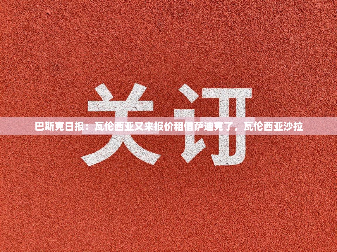 鲸蓝体育app下载-巴斯克日报：瓦伦西亚又来报价租借萨迪克了，瓦伦西亚沙拉  第1张