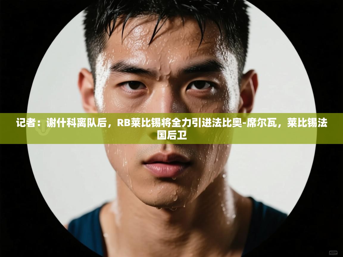 鲸蓝体育app-记者：谢什科离队后，RB莱比锡将全力引进法比奥-席尔瓦，莱比锡法国后卫  第1张