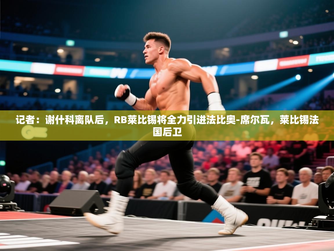 鲸蓝体育app-记者：谢什科离队后，RB莱比锡将全力引进法比奥-席尔瓦，莱比锡法国后卫  第3张