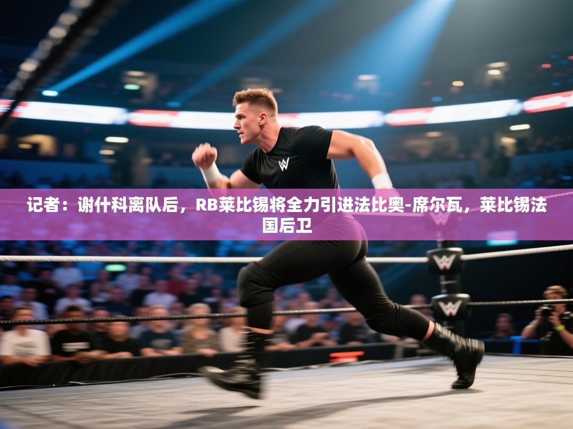 鲸蓝体育app-记者：谢什科离队后，RB莱比锡将全力引进法比奥-席尔瓦，莱比锡法国后卫  第4张