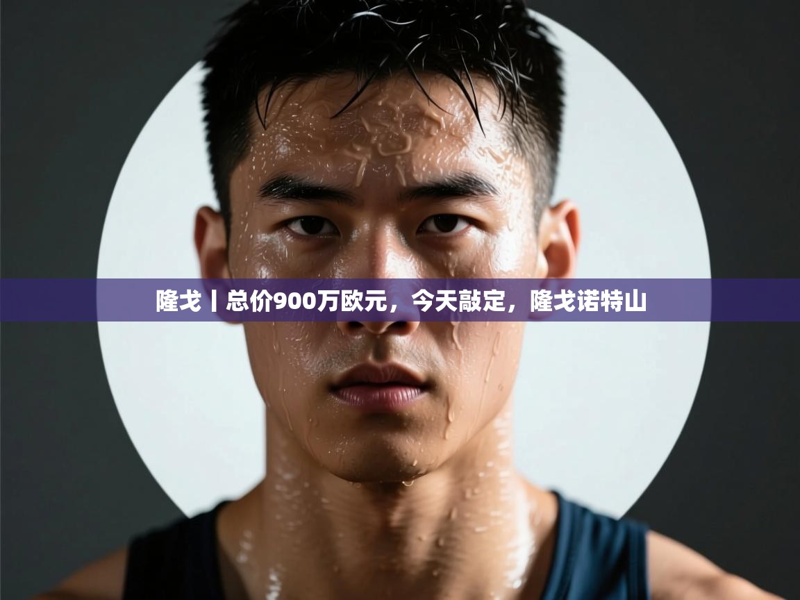 鲸蓝体育app-隆戈丨总价900万欧元，今天敲定，隆戈诺特山