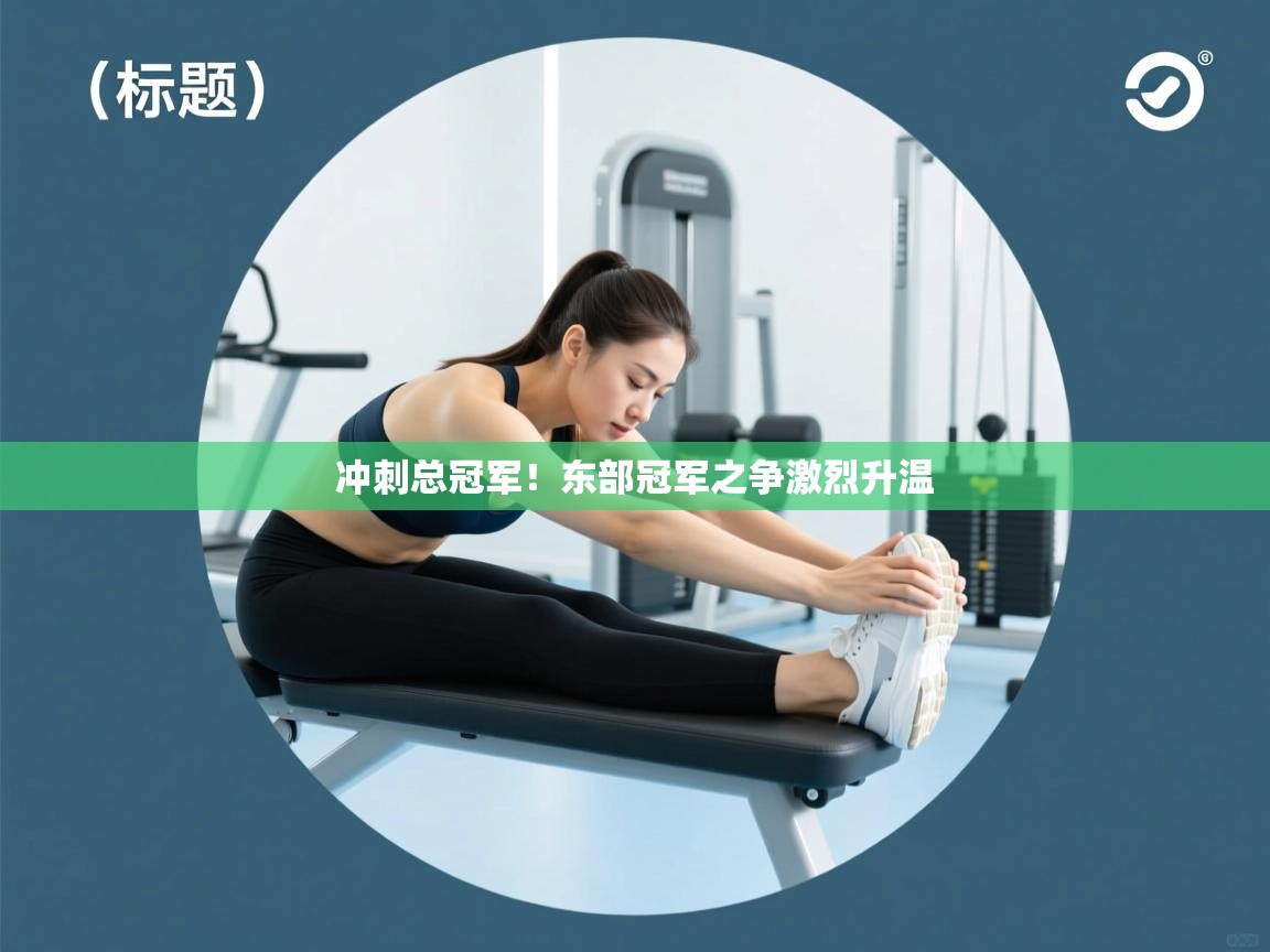 蓝鲸体育app下载电脑版官网-冲刺总冠军!东部冠军之争激烈升温 第4张