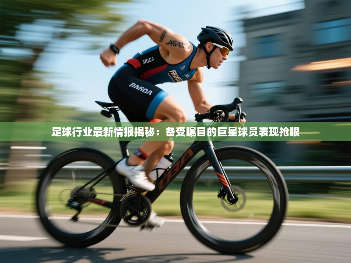 鲸蓝体育-足球行业最新情报揭秘：备受瞩目的巨星球员表现抢眼  第2张