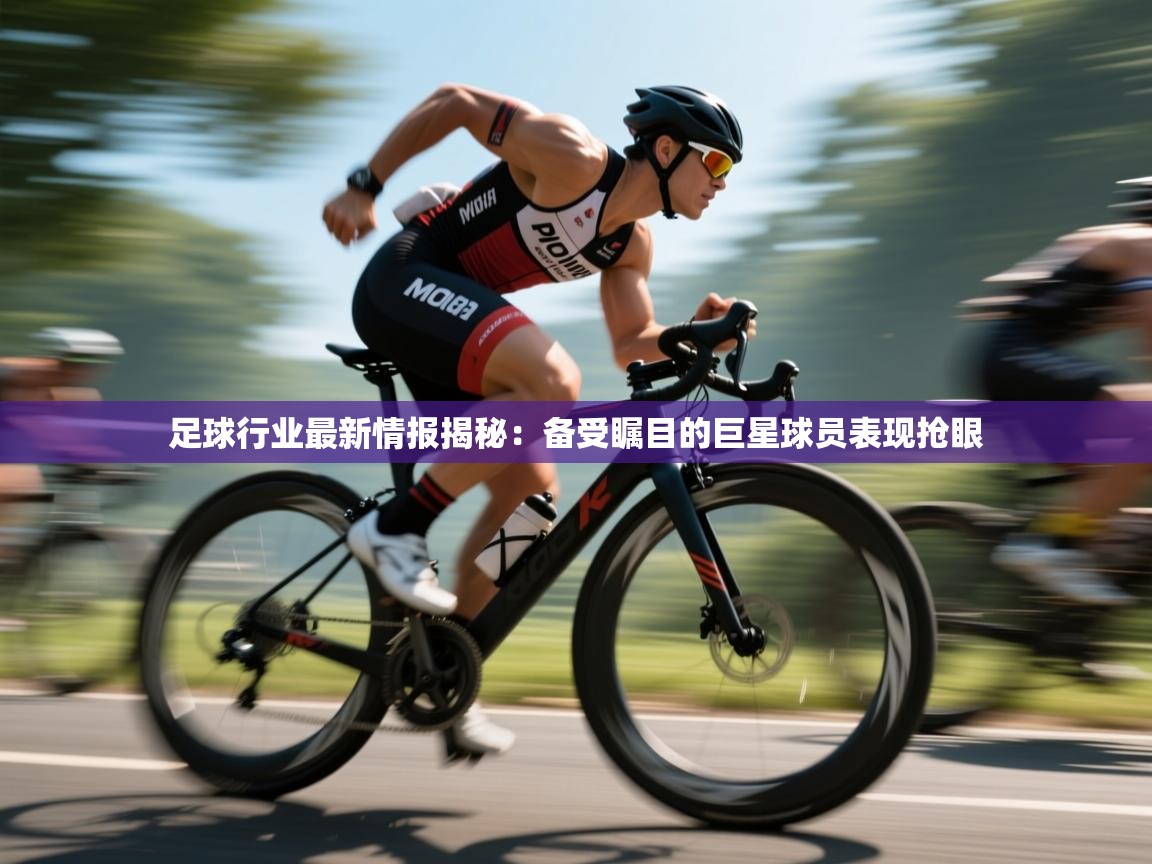 鲸蓝体育-足球行业最新情报揭秘：备受瞩目的巨星球员表现抢眼  第1张