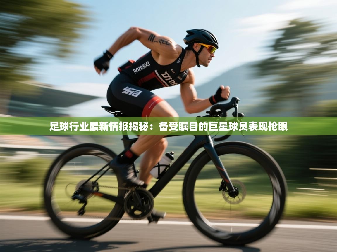 鲸蓝体育-足球行业最新情报揭秘：备受瞩目的巨星球员表现抢眼  第3张