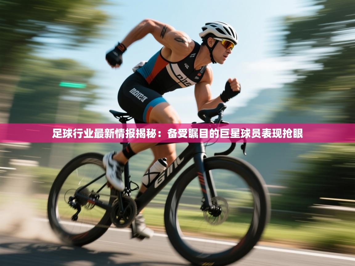 鲸蓝体育-足球行业最新情报揭秘：备受瞩目的巨星球员表现抢眼  第4张