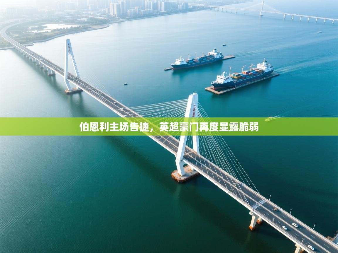 鲸蓝体育平台-伯恩利主场告捷，英超豪门再度显露脆弱