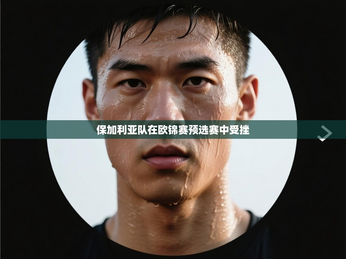 鲸蓝体育官网-保加利亚队在欧锦赛预选赛中受挫 第3张