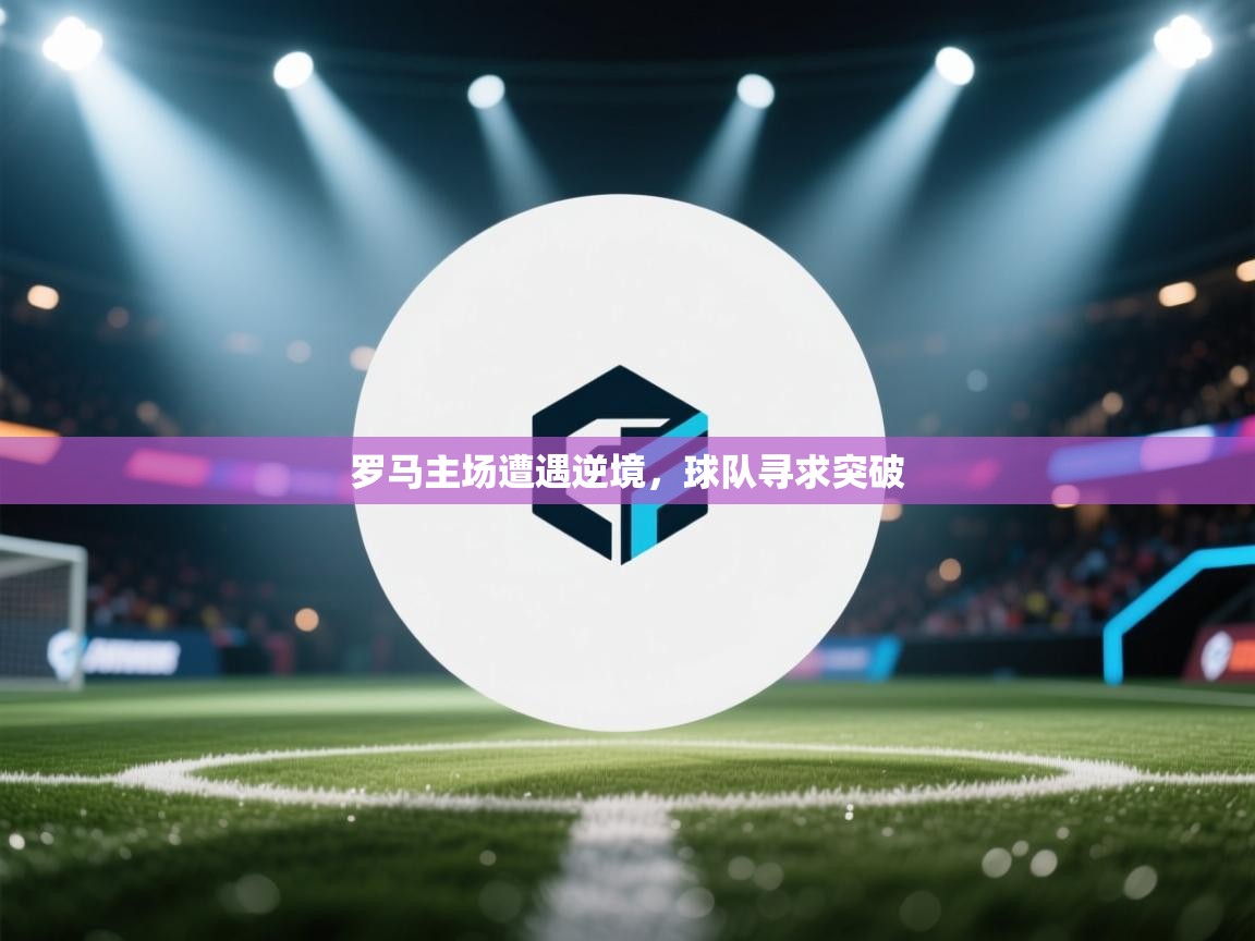 蓝鲸体育足球直播-罗马主场遭遇逆境，球队寻求突破  第1张