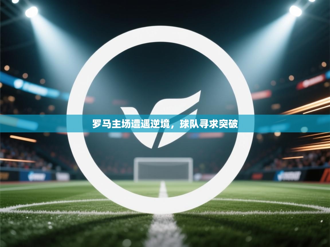 蓝鲸体育足球直播-罗马主场遭遇逆境，球队寻求突破  第3张