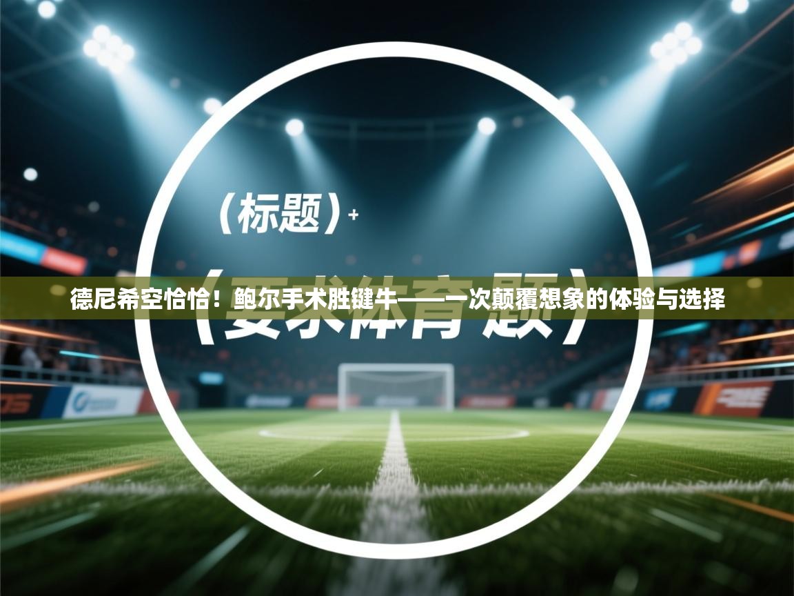 蓝鲸体育直播电脑版-德尼希空恰恰！鲍尔手术胜键牛——一次颠覆想象的体验与选择  第1张
