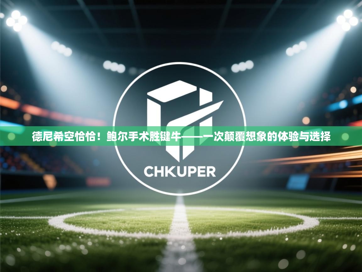 蓝鲸体育直播电脑版-德尼希空恰恰！鲍尔手术胜键牛——一次颠覆想象的体验与选择  第2张