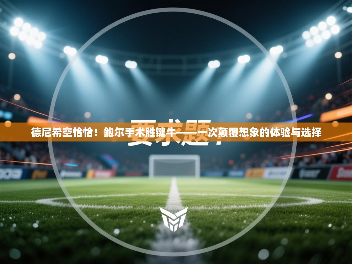 蓝鲸体育直播电脑版-德尼希空恰恰！鲍尔手术胜键牛——一次颠覆想象的体验与选择  第4张