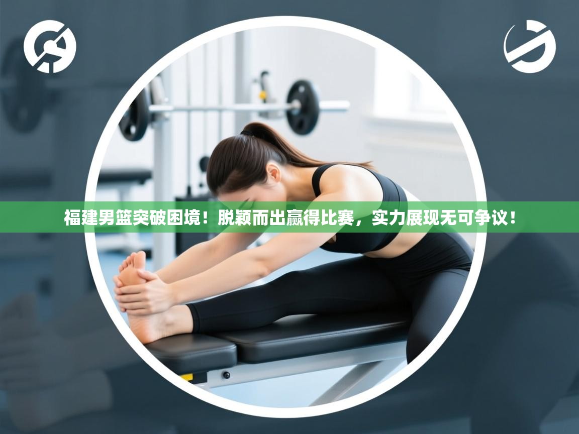 蓝鲸体育官网-福建男篮突破困境！脱颖而出赢得比赛，实力展现无可争议！  第1张