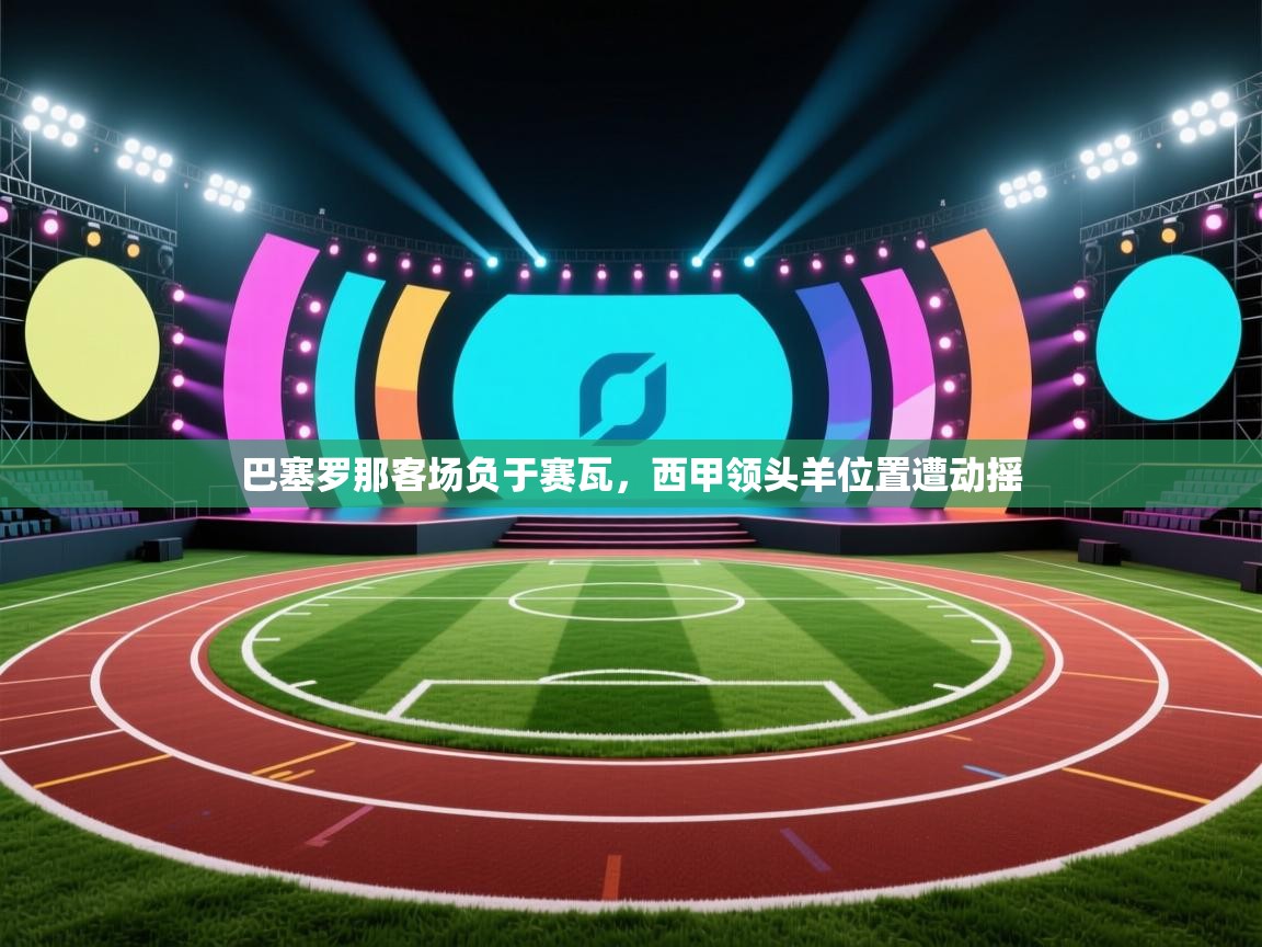 蓝鲸体育直播平台-巴塞罗那客场负于赛瓦,西甲领头羊位置遭动摇 第1张